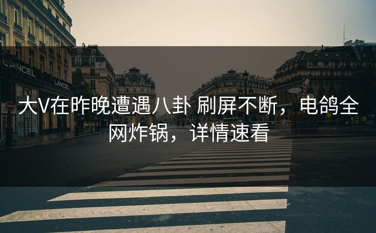 大V在昨晚遭遇八卦 刷屏不断,电鸽全网炸锅,详情速看