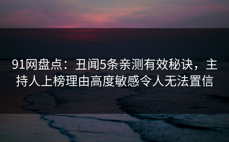 91网盘点：丑闻5条亲测有效秘诀，主持人上榜理由高度敏感令人无法置信