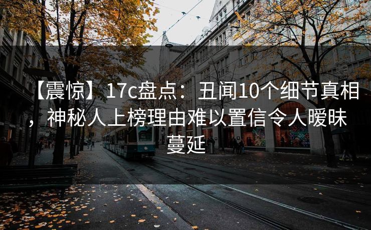 【震惊】17c盘点：丑闻10个细节真相，神秘人上榜理由难以置信令人暧昧蔓延