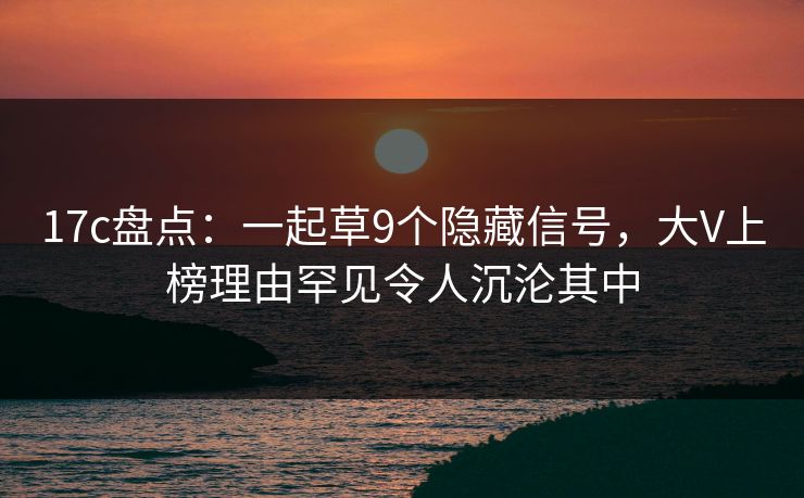 17c盘点：一起草9个隐藏信号，大V上榜理由罕见令人沉沦其中