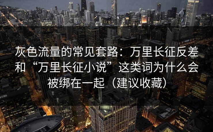 灰色流量的常见套路：万里长征反差和“万里长征小说”这类词为什么会被绑在一起（建议收藏）