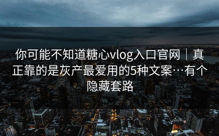 你可能不知道糖心vlog入口官网｜真正靠的是灰产最爱用的5种文案…有个隐藏套路  第1张