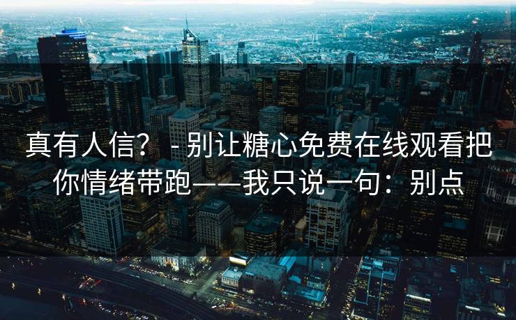 真有人信？ - 别让糖心免费在线观看把你情绪带跑——我只说一句：别点