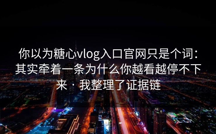 你以为糖心vlog入口官网只是个词：其实牵着一条为什么你越看越停不下来 · 我整理了证据链