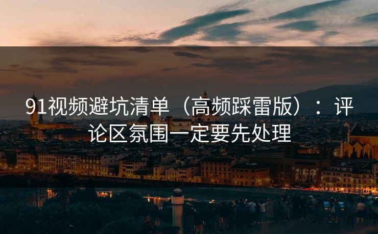 91视频避坑清单（高频踩雷版）：评论区氛围一定要先处理