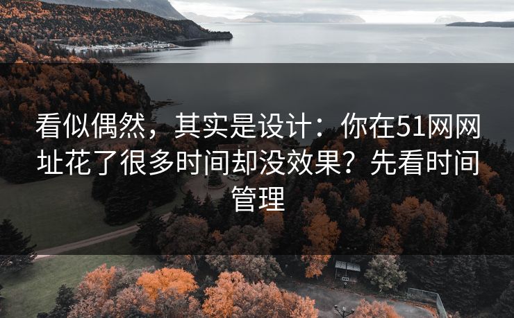 看似偶然，其实是设计：你在51网网址花了很多时间却没效果？先看时间管理