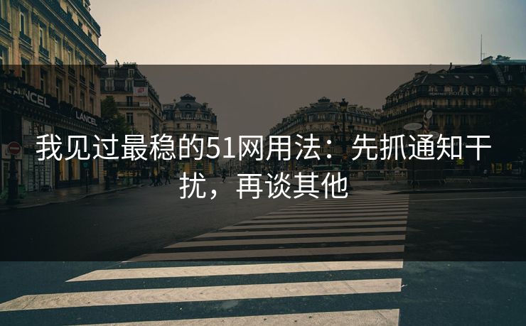 我见过最稳的51网用法：先抓通知干扰，再谈其他