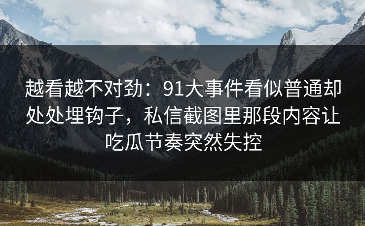 越看越不对劲：91大事件看似普通却处处埋钩子，私信截图里那段内容让吃瓜节奏突然失控