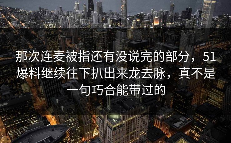 那次连麦被指还有没说完的部分，51爆料继续往下扒出来龙去脉，真不是一句巧合能带过的