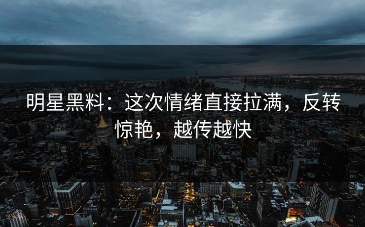 明星黑料：这次情绪直接拉满，反转惊艳，越传越快