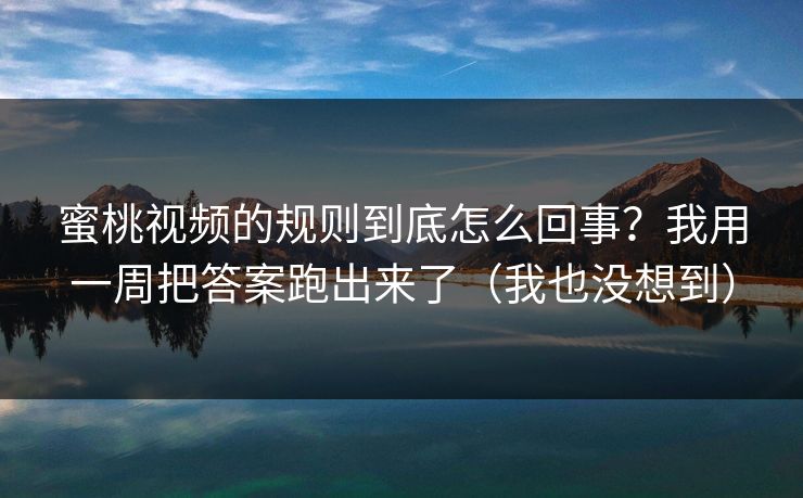 蜜桃视频的规则到底怎么回事？我用一周把答案跑出来了（我也没想到）