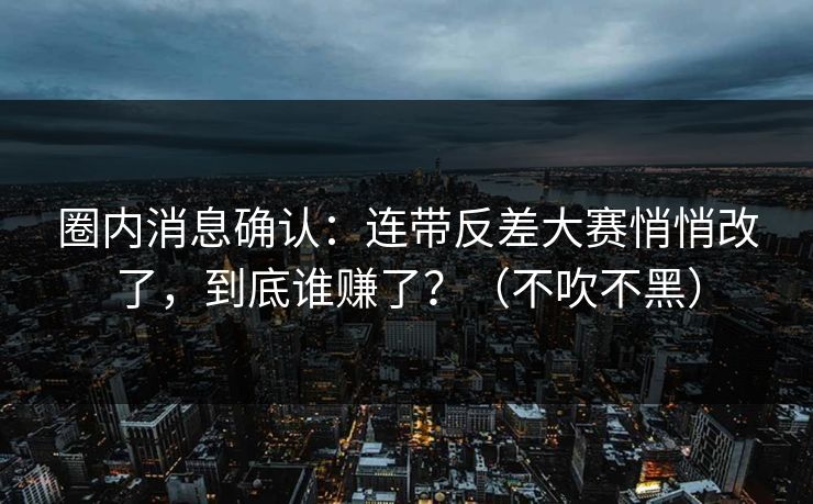 圈内消息确认：连带反差大赛悄悄改了，到底谁赚了？（不吹不黑）  第1张