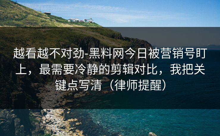 越看越不对劲-黑料网今日被营销号盯上，最需要冷静的剪辑对比，我把关键点写清（律师提醒）  第1张