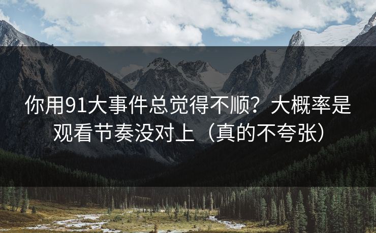 你用91大事件总觉得不顺?大概率是观看节奏没对上(真的不夸张) 第1张 你用91大事件总觉得不顺?大概率是观看节奏没对上(真的不夸张) 第1张