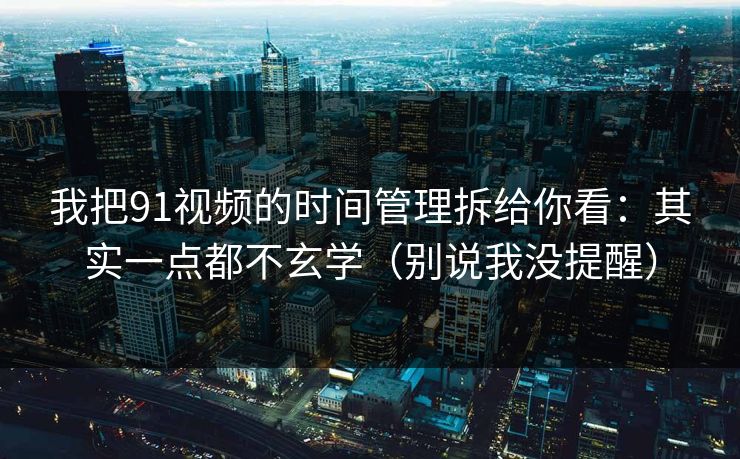 我把91视频的时间管理拆给你看：其实一点都不玄学（别说我没提醒）