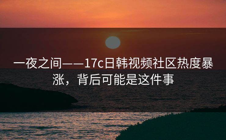 一夜之间——17c日韩视频社区热度暴涨，背后可能是这件事