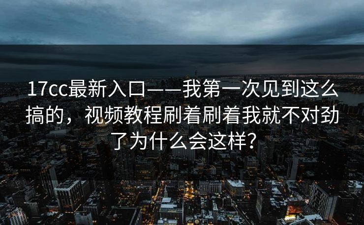 17cc最新入口——我第一次见到这么搞的，视频教程刷着刷着我就不对劲了为什么会这样？