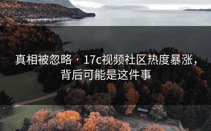 真相被忽略 · 17c视频社区热度暴涨，背后可能是这件事