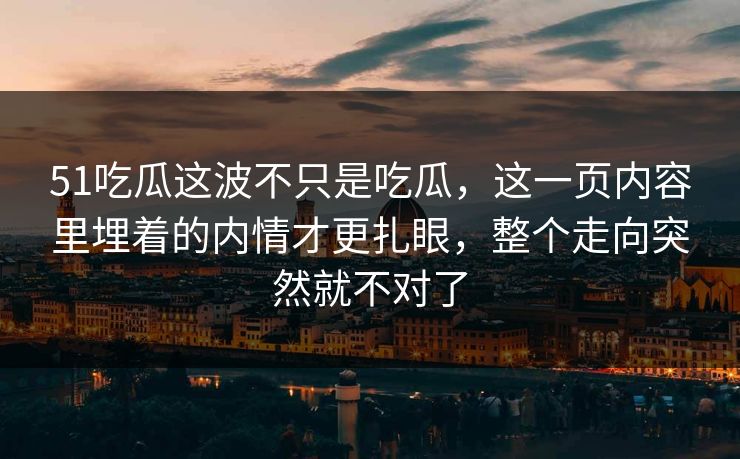 51吃瓜这波不只是吃瓜,这一页内容里埋着的内情才更扎眼,整个走向突然就不对了 51吃瓜这波不只是吃瓜,这一页内容里埋着的内情才更扎眼,整个走向突然就不对了