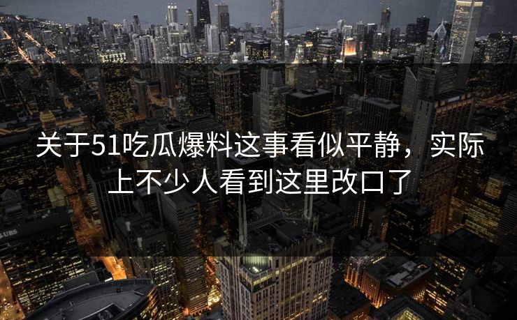 关于51吃瓜爆料这事看似平静，实际上不少人看到这里改口了